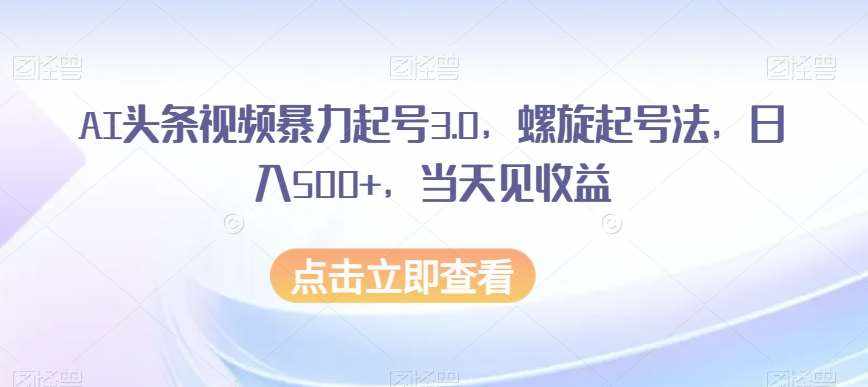 AI头条视频暴力起号3.0，螺旋起号法，日入500+，当天见收益【揭秘】-泰戈创艺资源库