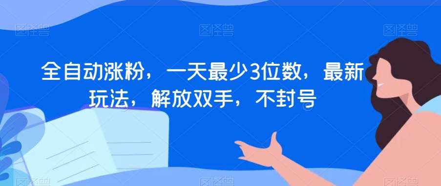 全自动涨粉，一天最少3位数，最新玩法，解放双手，不封号【揭秘】-泰戈创艺资源库