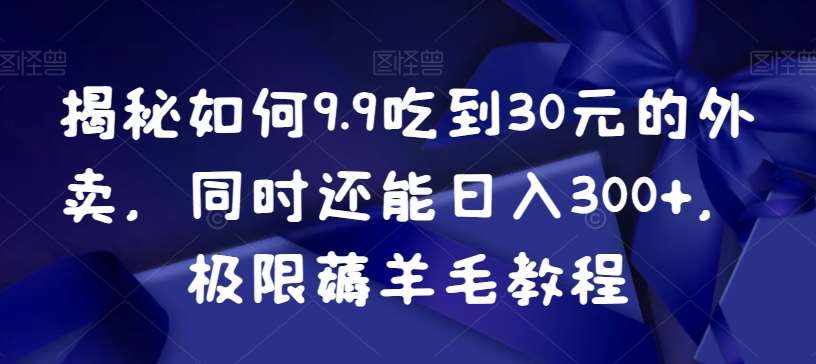 揭秘如何9.9吃到30元的外卖,同时还能日入300+,极限薅羊毛教程-泰戈创艺资源库