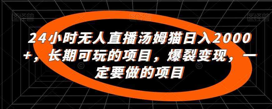 24小时无人直播汤姆猫日入2000+，长期可玩的项目，爆裂变现，一定要做的项目【揭秘】-泰戈创艺资源库