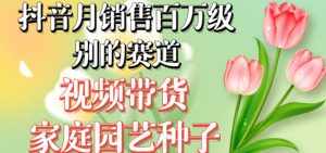 抖音月销售百万级别的赛道,视频带货家庭园艺种子,无需实拍小白可做-泰戈创艺资源库