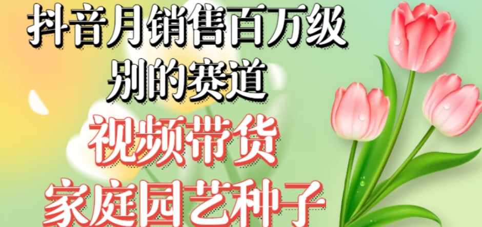 抖音月销售百万级别的赛道，视频带货家庭园艺种子，无需实拍小白可做-泰戈创艺资源库