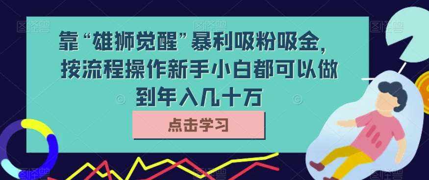 靠“雄狮觉醒”暴利吸粉吸金，按流程操作新手小白都可以做到年入几十万【揭秘】-泰戈创艺资源库