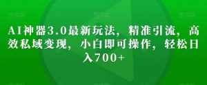 AI神器3.0最新玩法，精准引流，高效私域变现，小白即可操作，轻松日入700+【揭秘】-泰戈创艺资源库