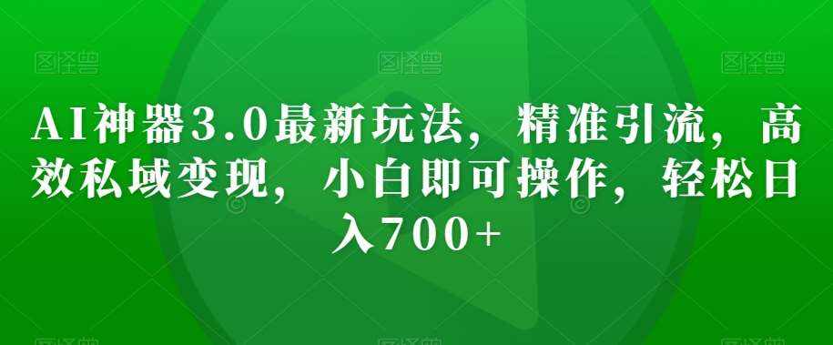 AI神器3.0最新玩法，精准引流，高效私域变现，小白即可操作，轻松日入700+【揭秘】-泰戈创艺资源库