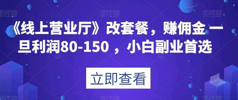 《线上营业厅》改套餐,赚佣金一旦利润80-150,小白副业首选【揭秘】-泰戈创艺资源库