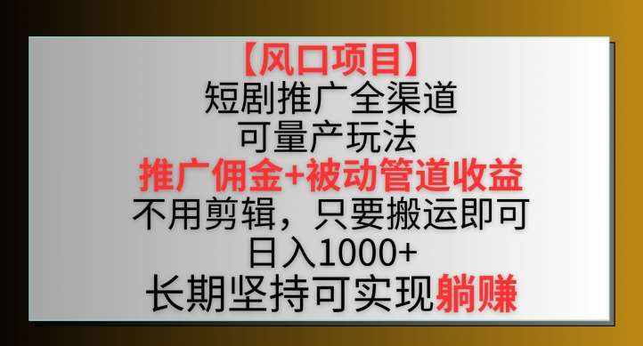 【风口项目】短剧推广全渠道最新双重收益玩法，推广佣金管道收益，不用剪辑，只要搬运即可【揭秘】-泰戈创艺资源库