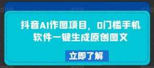 抖音AI作图项目，0门槛手机软件一键生成原创图文【揭秘】-泰戈创艺资源库