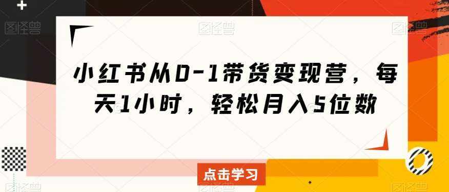 小红书从0-1带货变现营,每天1小时,轻松月入5位数-泰戈创艺资源库
