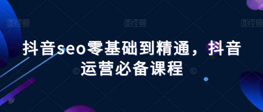 抖音seo零基础到精通，抖音运营必备课程-泰戈创艺资源库