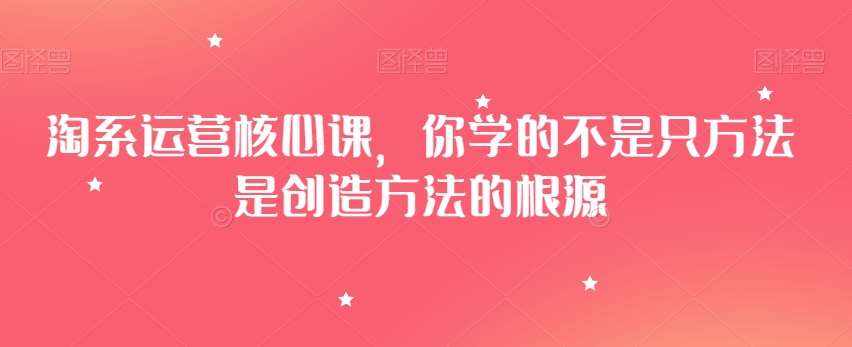 淘系运营核心课，你学的不是只方法是创造方法的根源-泰戈创艺资源库