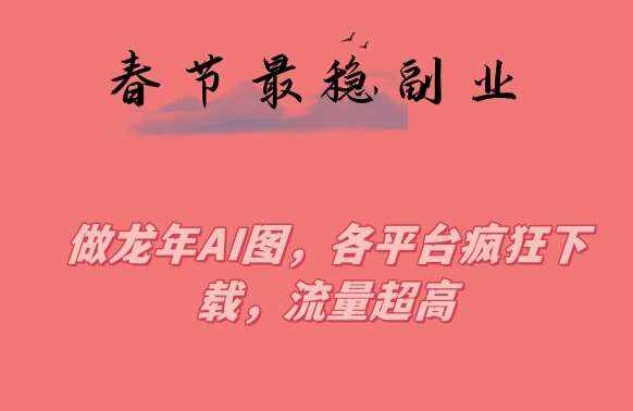 春节期间最稳副业，做龙年AI图，各平台疯狂下载，流量超高【揭秘】-泰戈创艺资源库