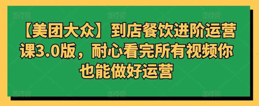 【美团大众】到店餐饮进阶运营课3.0版，耐心看完所有视频你也能做好运营-泰戈创艺资源库