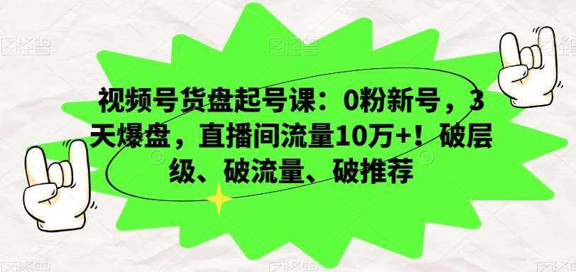视频号货盘起号课：0粉新号，3天爆盘，直播间流量10万+！破层级、破流量、破推荐-泰戈创艺资源库