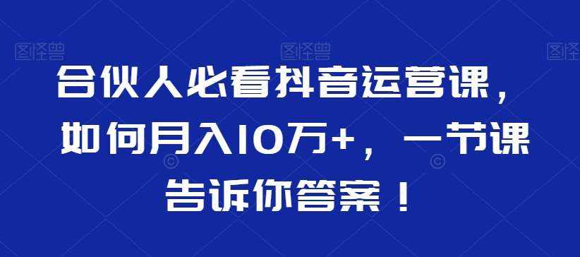 合伙人必看抖音运营课,如何月入10万+,一节课告诉你答案!-泰戈创艺资源库