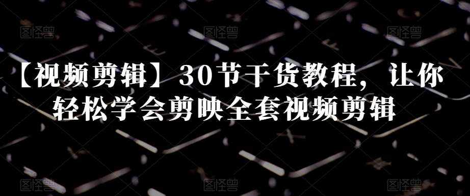 【视频剪辑】30节干货教程，让你轻松学会剪映全套视频剪辑-泰戈创艺资源库