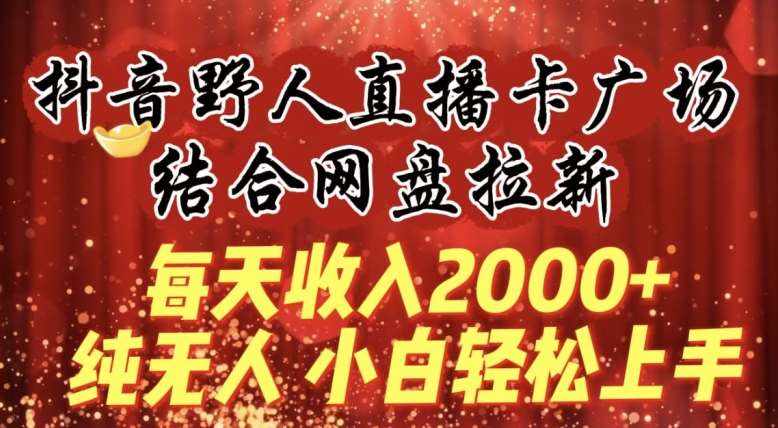 每天收入2000+,抖音野人直播卡广场,结合网盘拉新,纯无人,小白轻松上手【揭秘】-泰戈创艺资源库