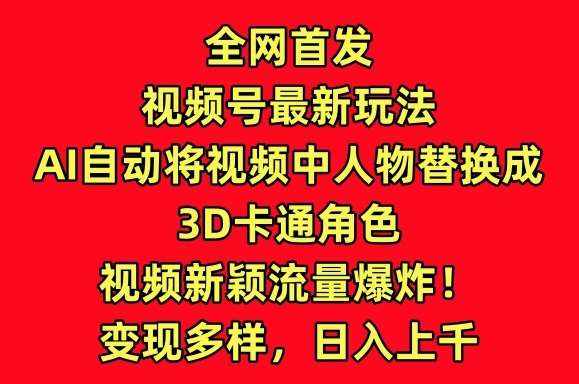 全网首发视频号最新玩法，AI自动将视频中人物替换成3D卡通角色，视频新颖流量爆炸【揭秘】-泰戈创艺资源库