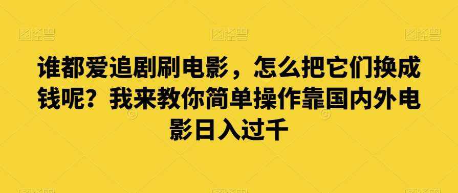 谁都爱追剧刷电影，怎么把它们换成钱呢？我来教你简单操作靠国内外电影日入过千【揭秘】-泰戈创艺资源库