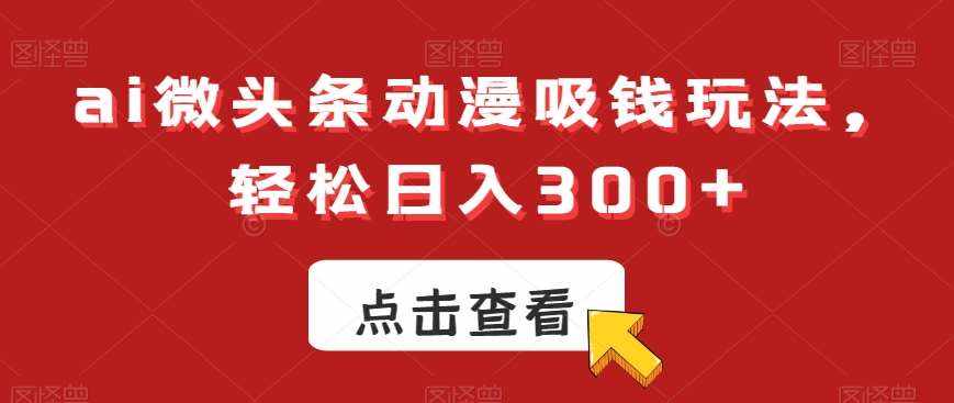 ai微头条动漫吸钱玩法，轻松日入300+【揭秘】-泰戈创艺资源库