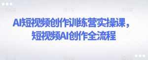 AI短视频创作训练营实操课，短视频AI创作全流程-泰戈创艺资源库