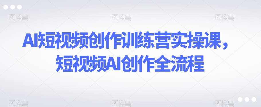 AI短视频创作训练营实操课，短视频AI创作全流程-泰戈创艺资源库
