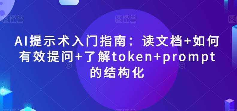 AI提示术入门指南：读文档+如何有效提问+了解token+prompt的结构化【揭秘】-泰戈创艺资源库
