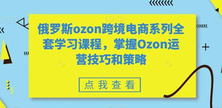 俄罗斯ozon跨境电商系列全套学习课程，掌握Ozon运营技巧和策略-泰戈创艺资源库