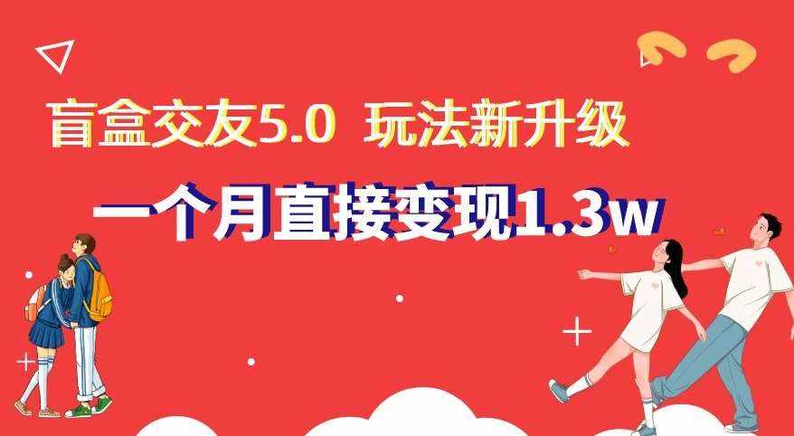 盲盒交友5.0，玩法全新升级，一个月直接变现1.3W，新手小白轻松上手【揭秘】-泰戈创艺资源库