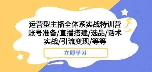 运营型主播全体系实战特训营，账号准备/直播搭建/选品/话术实战/引流变现/等等-泰戈创艺资源库
