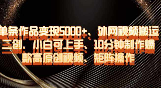 单条作品变现5000+、外网视频搬运二创,小白可上手,10分钟制作爆款高原创视频,矩阵操作【揭秘】-泰戈创艺资源库