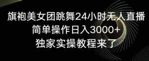 旗袍美女团跳舞24小时无人直播,简单操作日入3000+,独家实操教程来了【揭秘】-泰戈创艺资源库