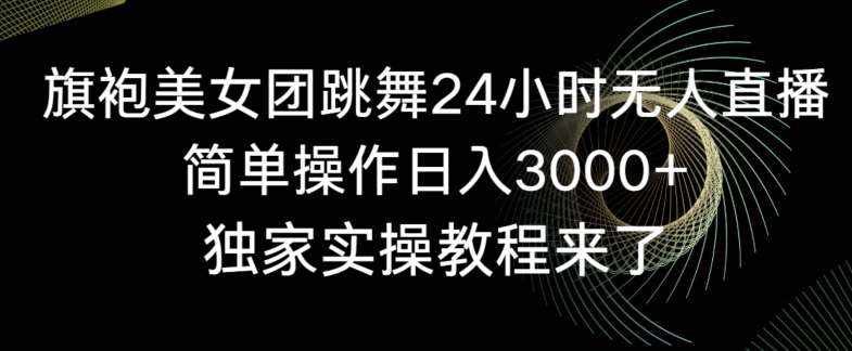 旗袍美女团跳舞24小时无人直播，简单操作日入3000+，独家实操教程来了【揭秘】-泰戈创艺资源库