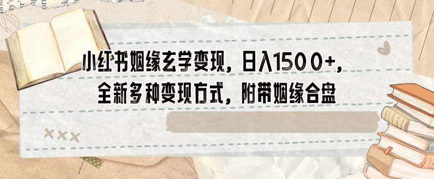 小红书姻缘玄学变现，日入1500+，全新多种变现方式，附带姻缘合盘【揭秘】-泰戈创艺资源库