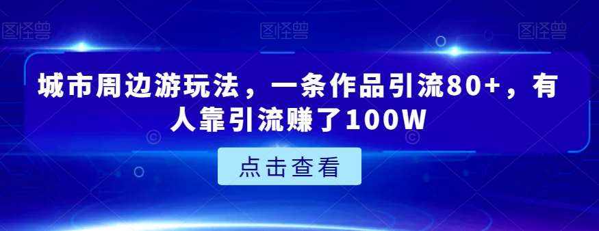 城市周边游玩法,一条作品引流80+,有人靠引流赚了100W【揭秘】-泰戈创艺资源库