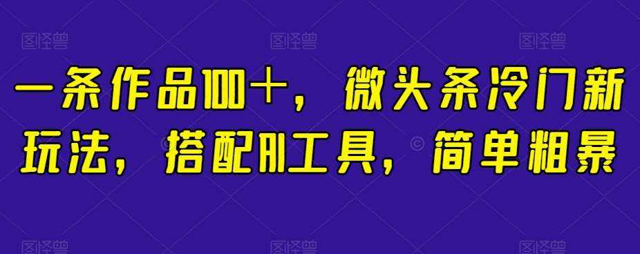 一条作品100＋，微头条冷门新玩法，搭配AI工具，简单粗暴【揭秘】-泰戈创艺资源库