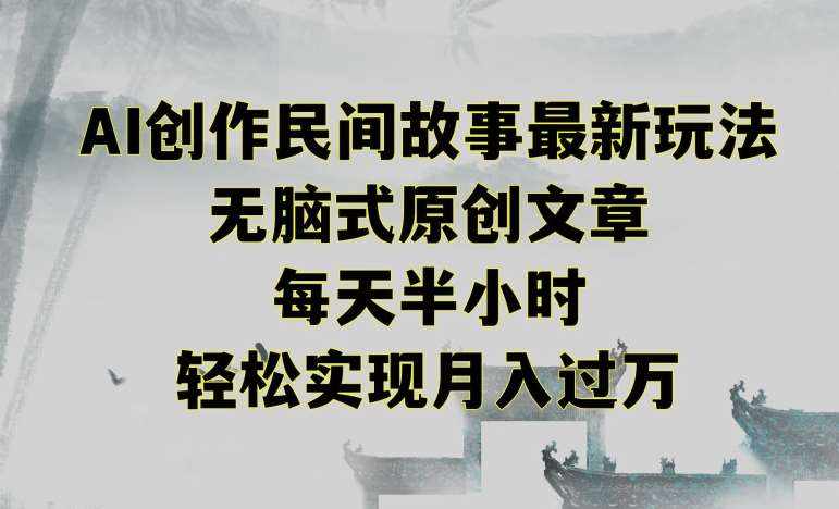 创作民间故事最新玩法，无脑式原创文章，每天半小时，轻松实现月入过万【揭秘】-泰戈创艺资源库