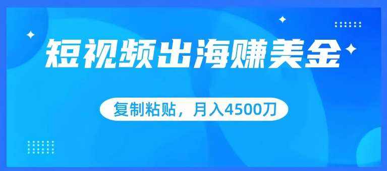 短视频出海赚美金，复制粘贴批量操作，小白轻松掌握，月入4500美刀【揭秘】-泰戈创艺资源库