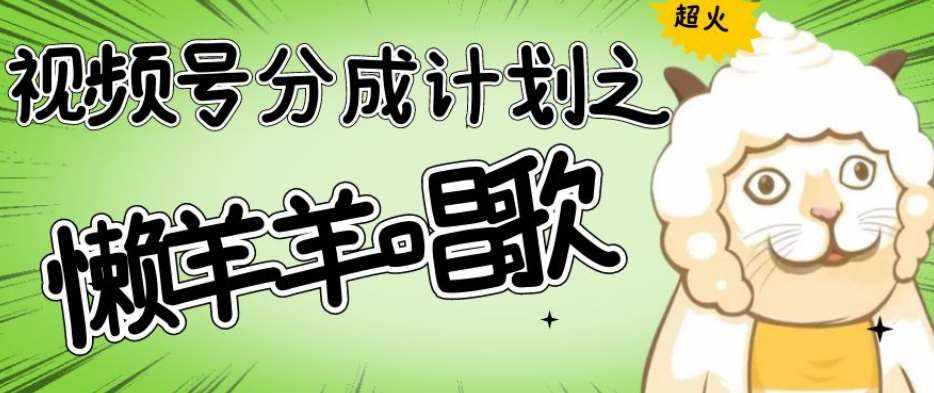 视频号分成计划之懒羊羊唱歌，羊村的羊唱歌号爆火，操作简单，收益轻松破千【揭秘】-泰戈创艺资源库