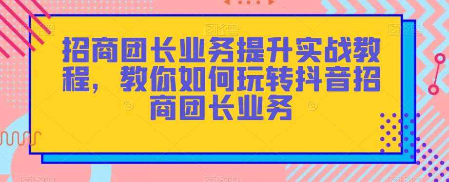 招商团长业务提升实战教程，教你如何玩转抖音招商团长业务-泰戈创艺资源库