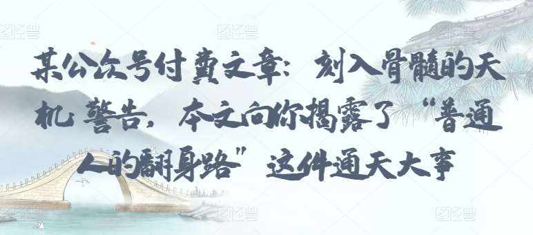 某公众号付费文章：刻入骨髓的天机: 警告，本文向你揭露了 “普通人的翻身路” 这件通天大事-泰戈创艺资源库