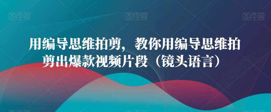用编导思维拍剪，教你用编导思维拍剪出爆款视频片段（镜头语言）-泰戈创艺资源库