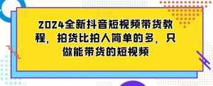 2024全新抖音短视频带货教程,拍货比拍人简单的多,只做能带货的短视频-泰戈创艺资源库