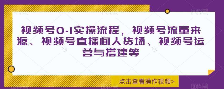视频号0-1实操流程，视频号流量来源、视频号直播间人货场、视频号运营与搭建等-泰戈创艺资源库