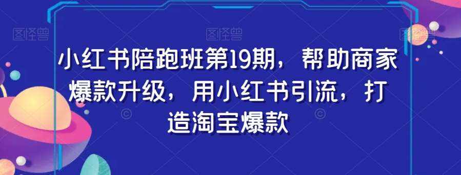 小红书陪跑班第19期，帮助商家爆款升级，用小红书引流，打造淘宝爆款-泰戈创艺资源库