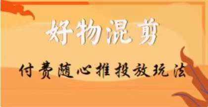【万三】好物混剪付费随心推投放玩法，随心投放小课抖音教程-泰戈创艺资源库