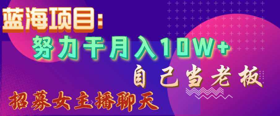 蓝海项目，努力干月入10W+，自己当老板，女主播招聘【揭秘】-泰戈创艺资源库