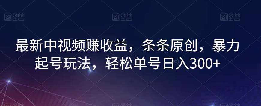 最新中视频赚收益，条条原创，暴力起号玩法，轻松单号日入300+【揭秘】-泰戈创艺资源库