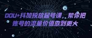 DOU+抖加投放起号课，帮你把账号的流量价值放到更大-泰戈创艺资源库