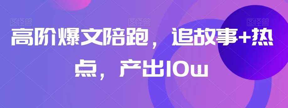 高阶爆文陪跑，追故事+热点，产出10w+-泰戈创艺资源库
